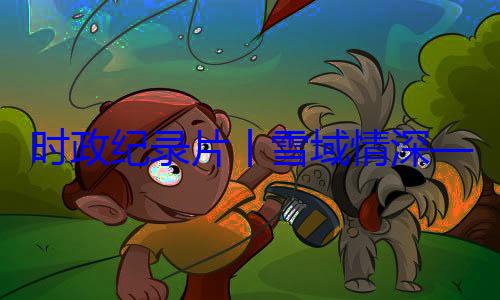 丨雪域情深习近平席西藏自治动纪实央代表团出总书记率中周年庆祝活区成立60时政纪录片